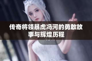 传奇将领暴虎冯河的勇敢故事与辉煌历程