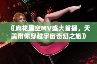 《麻花星空MV盛大首播，天美带你穿越宇宙奇幻之旅》