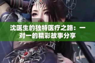 沈医生的独特医疗之路：一对一的精彩故事分享