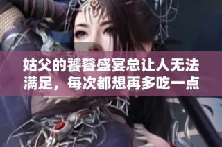 姑父的饕餮盛宴总让人无法满足，每次都想再多吃一点