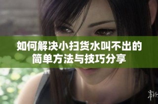 如何解决小扫货水叫不出的简单方法与技巧分享