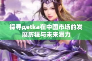 探寻дetka在中国市场的发展历程与未来潜力