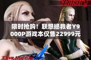 限时抢购！联想拯救者Y9000P游戏本仅售22999元，错过后悔！