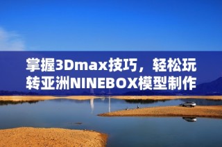 掌握3Dmax技巧，轻松玩转亚洲NINEBOX模型制作秘籍