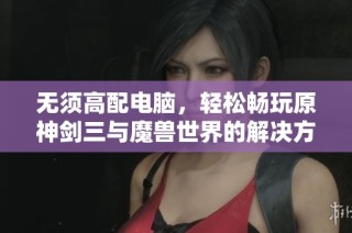 无须高配电脑，轻松畅玩原神剑三与魔兽世界的解决方案