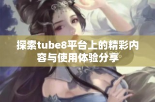 探索tube8平台上的精彩内容与使用体验分享