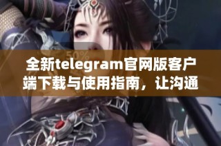 全新telegram官网版客户端下载与使用指南，让沟通更便捷