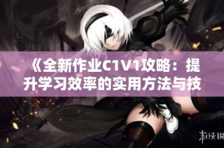 《全新作业C1V1攻略：提升学习效率的实用方法与技巧》