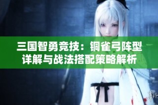 三国智勇竞技：铜雀弓阵型详解与战法搭配策略解析
