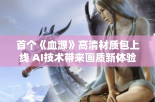 首个《血源》高清材质包上线 AI技术带来画质新体验