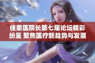 佳柔医院长第七届论坛精彩纷呈 聚焦医疗新趋势与发展