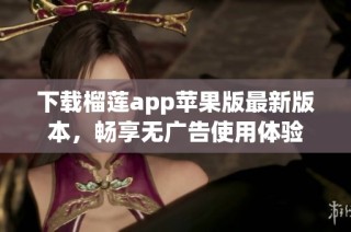 下载榴莲app苹果版最新版本，畅享无广告使用体验