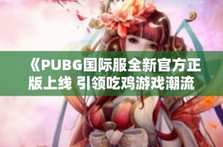 《PUBG国际服全新官方正版上线 引领吃鸡游戏潮流》