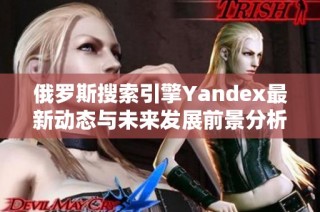 俄罗斯搜索引擎Yandex最新动态与未来发展前景分析