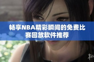 畅享NBA精彩瞬间的免费比赛回放软件推荐