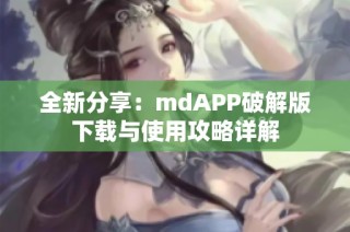 全新分享：mdAPP破解版下载与使用攻略详解