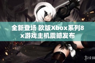 全新登场 欧版Xbox系列8x游戏主机震撼发布