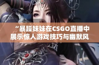 “暴躁妹妹在CSGO直播中展示惊人游戏技巧与幽默风趣”