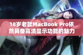 18岁老款MacBook Pro依然具备高清显示功能的魅力解析