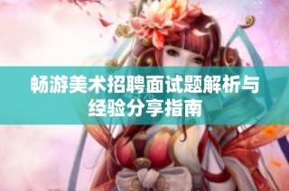 畅游美术招聘面试题解析与经验分享指南