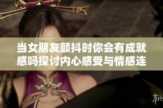 当女朋友颤抖时你会有成就感吗探讨内心感受与情感连接