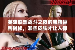 英雄联盟战斗之夜的宝箱福利揭秘，哪些皮肤才让人惊喜呢？