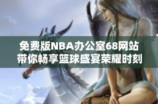 免费版NBA办公室68网站带你畅享篮球盛宴荣耀时刻