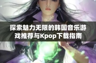 探索魅力无限的韩国音乐游戏推荐与Kpop下载指南