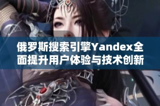 俄罗斯搜索引擎Yandex全面提升用户体验与技术创新