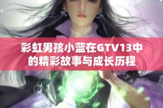 彩虹男孩小蓝在GTV13中的精彩故事与成长历程