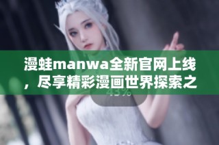 漫蛙manwa全新官网上线，尽享精彩漫画世界探索之旅