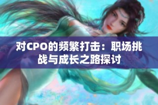 对CPO的频繁打击：职场挑战与成长之路探讨