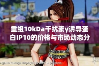 重组10kDa干扰素γ诱导蛋白IP10的价格与市场动态分析