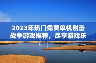 2023年热门免费单机射击战争游戏推荐，尽享游戏乐趣