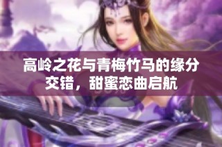 高岭之花与青梅竹马的缘分交错，甜蜜恋曲启航