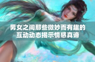 男女之间那些微妙而有趣的互动动态揭示情感真谛