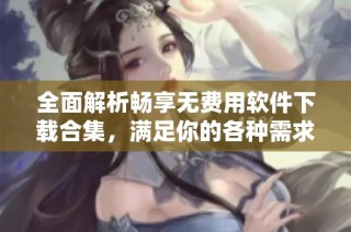 全面解析畅享无费用软件下载合集，满足你的各种需求