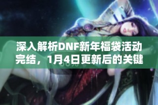 深入解析DNF新年福袋活动完结，1月4日更新后的关键信息大曝光