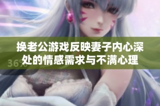换老公游戏反映妻子内心深处的情感需求与不满心理