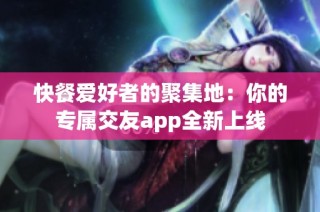 快餐爱好者的聚集地：你的专属交友app全新上线