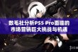 数毛社分析PS5 Pro面临的市场营销巨大挑战与机遇