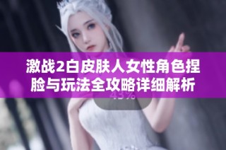 激战2白皮肤人女性角色捏脸与玩法全攻略详细解析