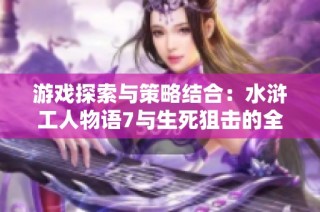 游戏探索与策略结合：水浒工人物语7与生死狙击的全新体验