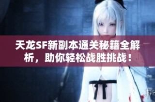 天龙SF新副本通关秘籍全解析，助你轻松战胜挑战！
