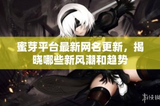 蜜芽平台最新网名更新，揭晓哪些新风潮和趋势