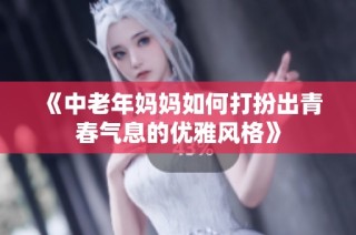 《中老年妈妈如何打扮出青春气息的优雅风格》