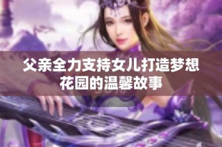 父亲全力支持女儿打造梦想花园的温馨故事