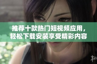 推荐十款热门短视频应用，轻松下载安装享受精彩内容