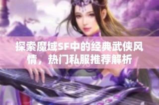 探索魔域SF中的经典武侠风情，热门私服推荐解析