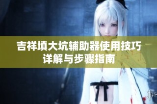 吉祥填大坑辅助器使用技巧详解与步骤指南